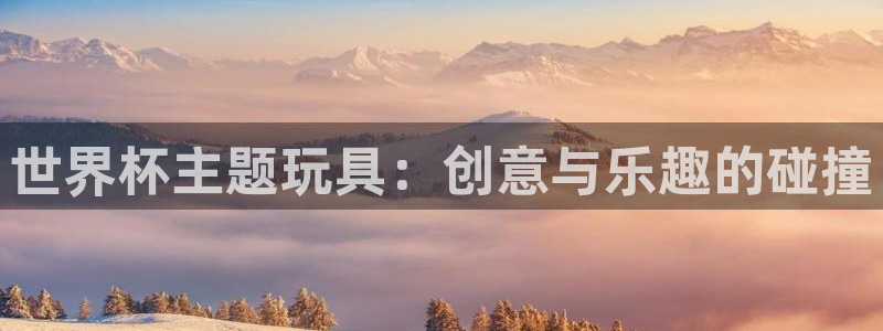 世界杯亚洲预选赛18强赛程:世界杯主题玩具:创意与乐趣的碰撞