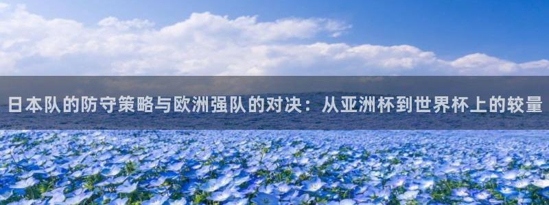 世界杯预选赛排名:日本队的防守策略与欧洲强队的对决:从亚洲杯到世界杯上的较量