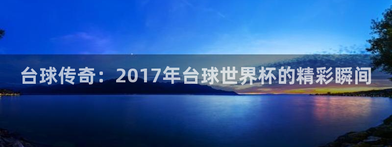 2026世预赛赛程表:台球传奇:2017年台球世界杯的精彩瞬间