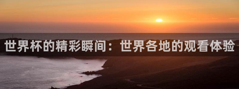 欧洲世界杯预选赛赛程：世界杯的精彩瞬间：世界各地的观看体验