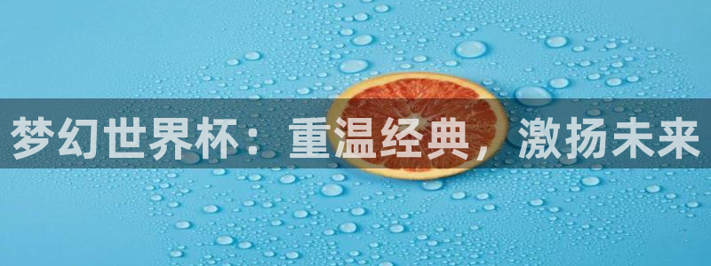 世界杯比赛时间：梦幻世界杯：重温经典，激扬未来
