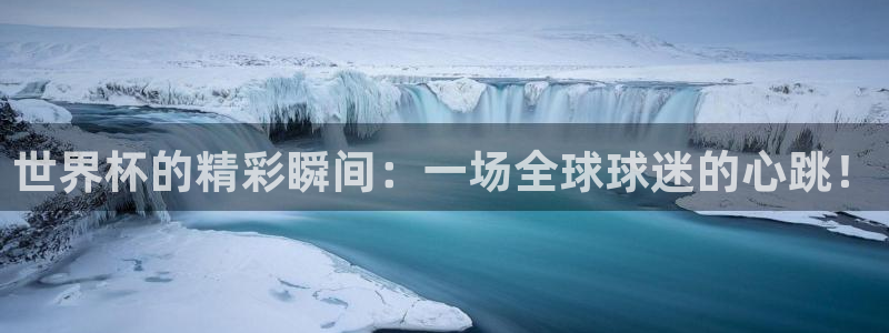 2026世界杯亚洲预选赛：世界杯的精彩瞬间：一场全球球迷的心跳！